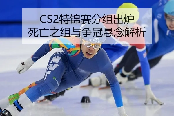 CS2特锦赛分组出炉 死亡之组与争冠悬念解析